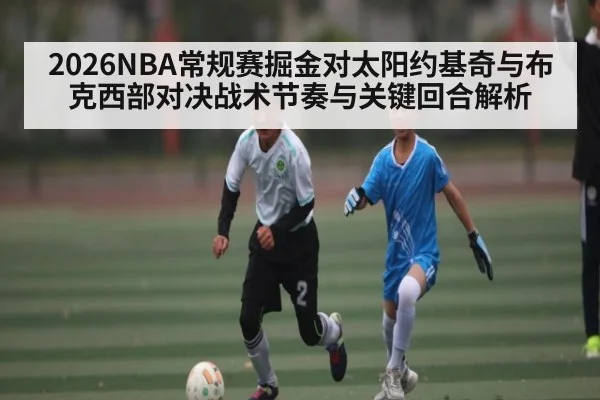 2026NBA常规赛掘金对太阳约基奇与布克西部对决战术节奏与关键回合解析（kaiyun）