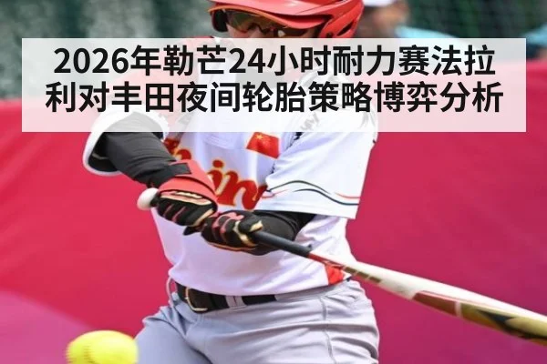 2026年勒芒24小时耐力赛法拉利对丰田夜间轮胎策略博弈分析（kaiyun）