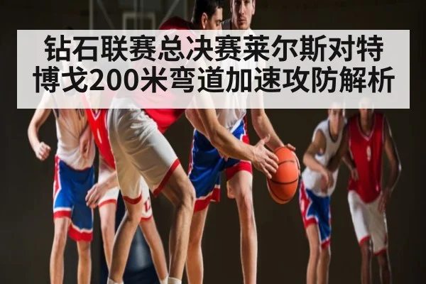 钻石联赛总决赛莱尔斯对特博戈200米弯道加速攻防解析（kaiyun）
